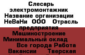 Слесарь-электромонтажник › Название организации ­ НеВаНи, ООО › Отрасль предприятия ­ Машиностроение › Минимальный оклад ­ 45 000 - Все города Работа » Вакансии   . Тверская обл.,Вышний Волочек г.